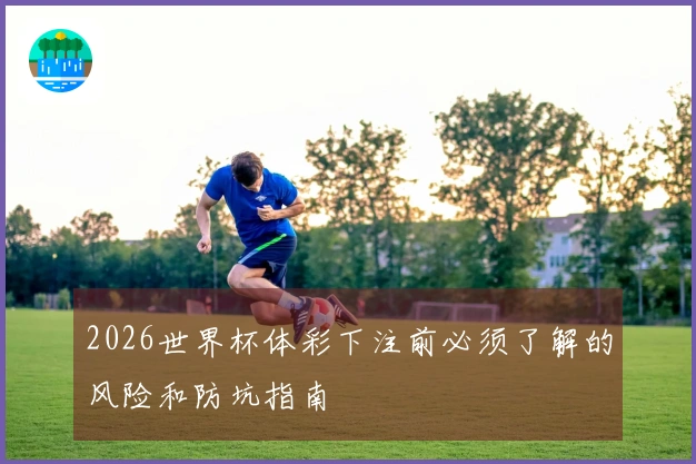 2026世界杯体彩下注前必须了解的风险和防坑指南