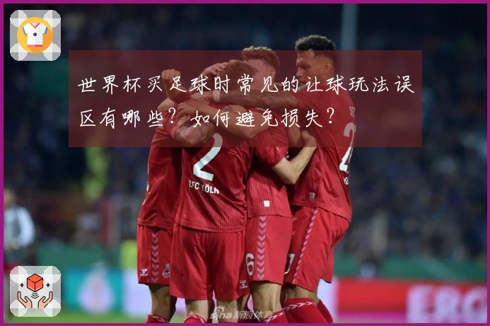 世界杯买足球时常见的让球玩法误区有哪些？如何避免损失？