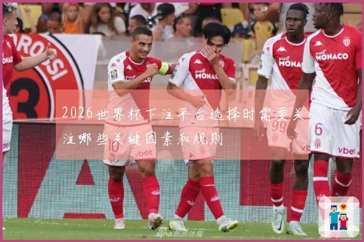 2026世界杯下注平台选择时需要关注哪些关键因素和规则