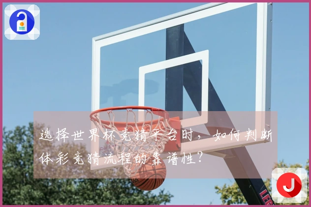 选择世界杯竞猜平台时,如何判断体彩竞猜流程的靠谱性?