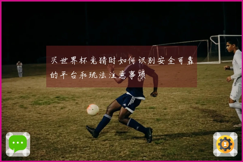 买世界杯竞猜时如何识别安全可靠的平台和玩法注意事项