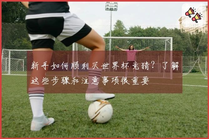 新手如何顺利买世界杯竞猜？了解这些步骤和注意事项很重要
