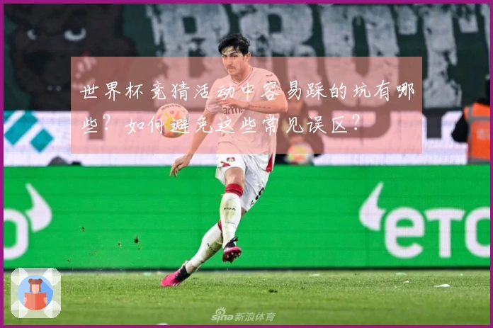 世界杯竞猜活动中容易踩的坑有哪些？如何避免这些常见误区？