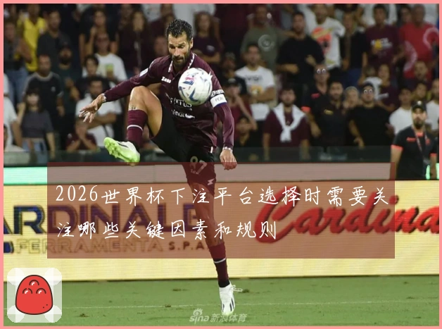 2026世界杯下注平台选择时需要关注哪些关键因素和规则