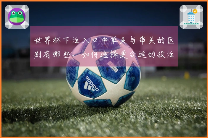 世界杯下注入口中单关与串关的区别有哪些，如何选择更合适的投注方式？