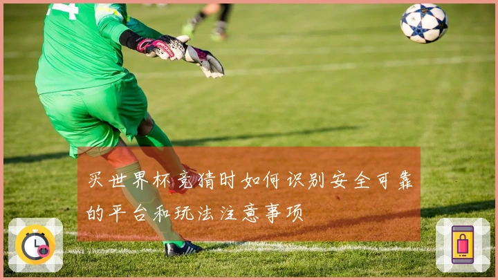 买世界杯竞猜时如何识别安全可靠的平台和玩法注意事项