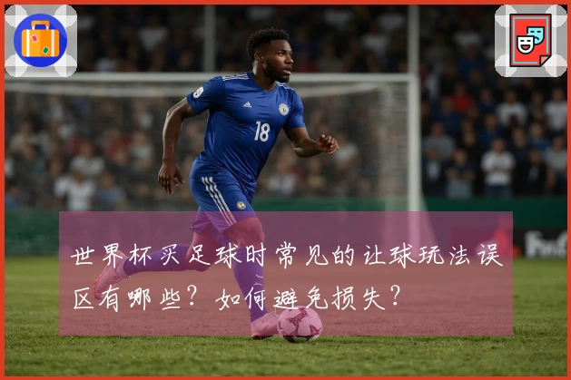 世界杯买足球时常见的让球玩法误区有哪些？如何避免损失？